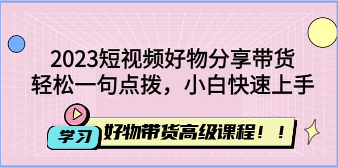 2023短视频好物分享带货，好物带货高级课程，轻松一句点拨，小白快速上手-逍遥游