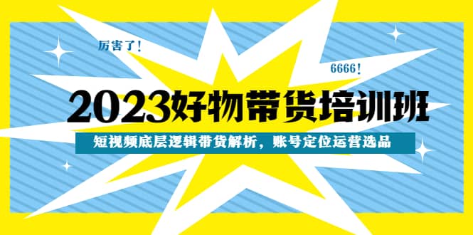 2023好物带货培训班:短视频底层逻辑带货解析,账号定位运营选品-逍遥游