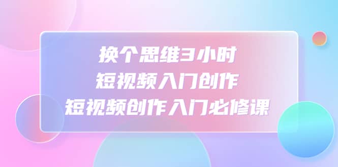 换个思维3小时短视频入门创作,短视频创作入门必修课-逍遥游