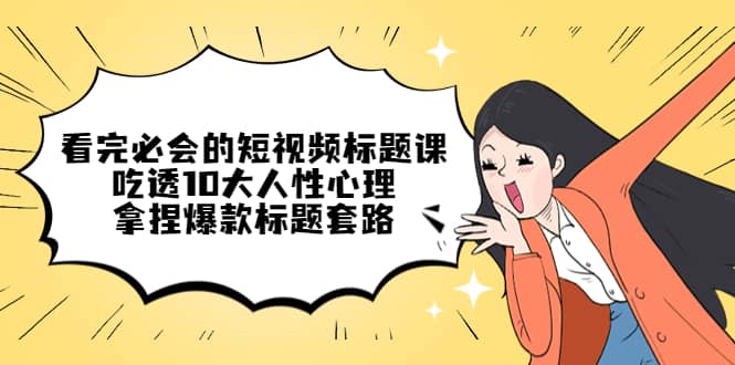 看完必会的短视频标题课,吃透10大人性心理,拿捏爆款标题套路-逍遥游