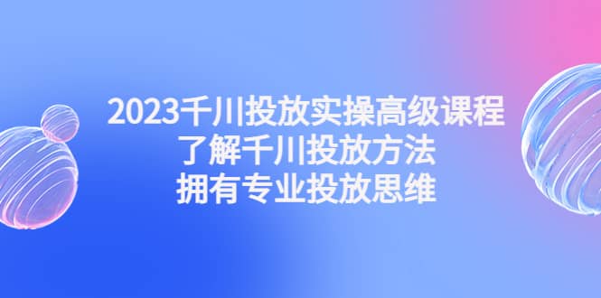 2023千川投放实操高级课程:了解千川投放方法,拥有专业投放思维-逍遥游