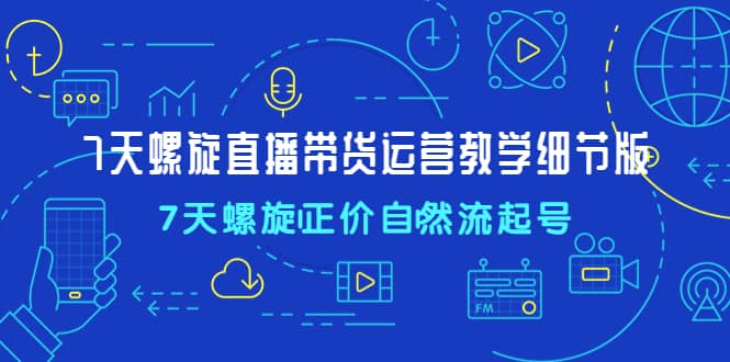 7天螺直旋播带货运营教细学节版,7天螺旋正自价然流起号-逍遥游