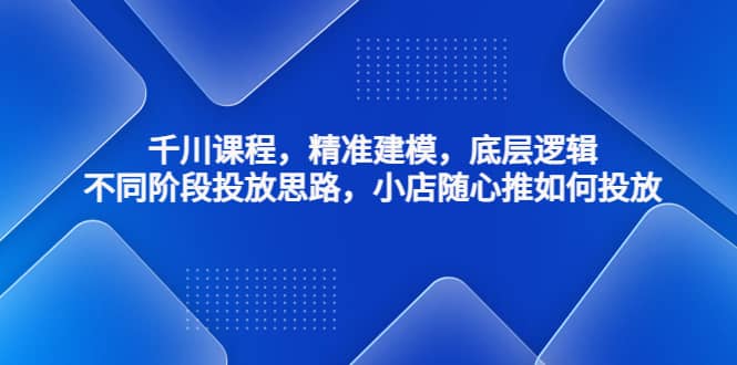 千川课程，精准建模，底层逻辑，不同阶段投放思路，小店随心推如何投放-逍遥游