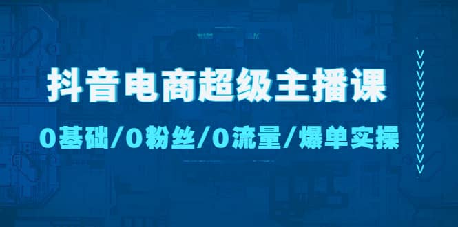 抖音电商超级主播课:0基础、0粉丝、0流量、爆单实操-逍遥游