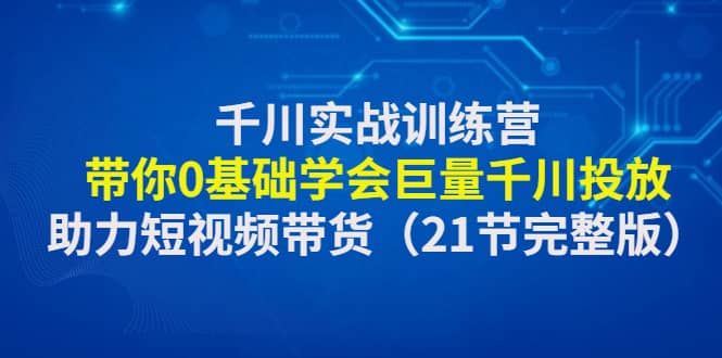 千川实战训练营：带你0基础学会巨量千川投放，助力短视频带货（21节完整版）-逍遥游