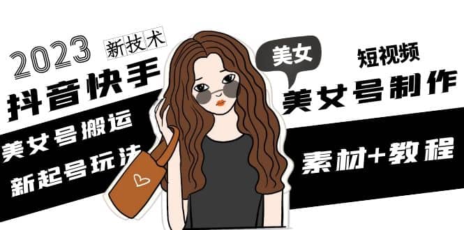 2023抖音快手短视频美女号制作 美女号搬运新起号玩法 新技术(素材+教程)-逍遥游