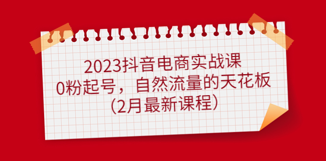 2023抖音电商实战课：0粉起号，自然流量的天花板（2月最新课程）-逍遥游