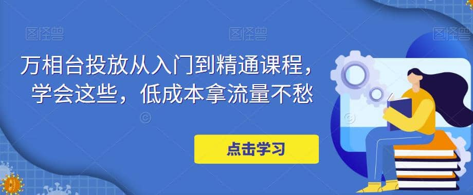 万相台投放·新手到精通课程,学会这些,低成本拿流量不愁-逍遥游
