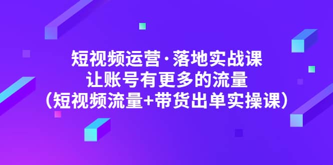 短视频运营·落地实战课 让账号有更多的流量（短视频流量+带货出单实操）-逍遥游