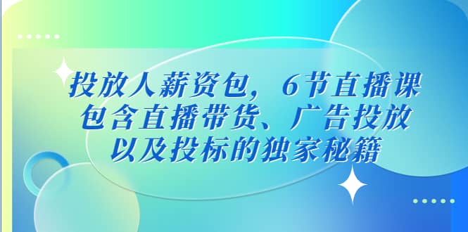 投放人薪资包,6节直播课,包含直播带货、广告投放、以及投标的独家秘籍-逍遥游