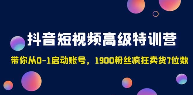 抖音短视频高级特训营：带你从0-1启动账号，1900粉丝疯狂卖货7位数-逍遥游