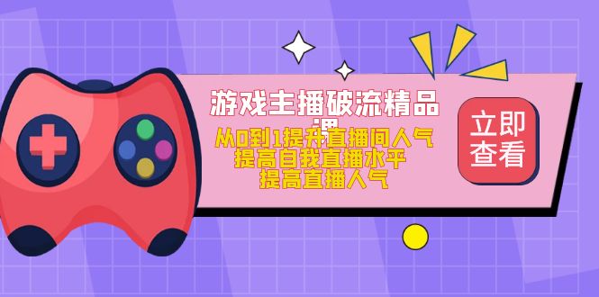 游戏主播破流精品课,从0到1提升直播间人气 提高自我直播水平 提高直播人气-逍遥游