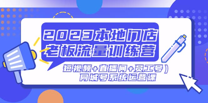 2023本地门店老板流量训练营(短视频+直播间+员工号)同城号系统运营课-逍遥游