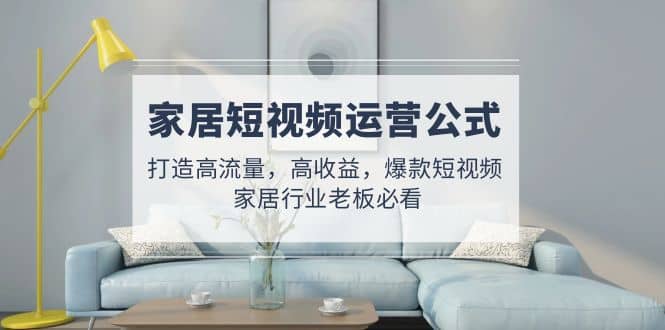 家居短视频运营公式:打造高流量,高收益,爆款短视频 家居行业老板必看-逍遥游