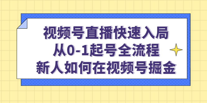 视频号直播快速入局:从0-1起号全流程,新人如何在视频号掘金-逍遥游