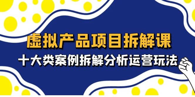 虚拟产品项目拆解课，十大类案例拆解分析运营玩法（11节课）-逍遥游