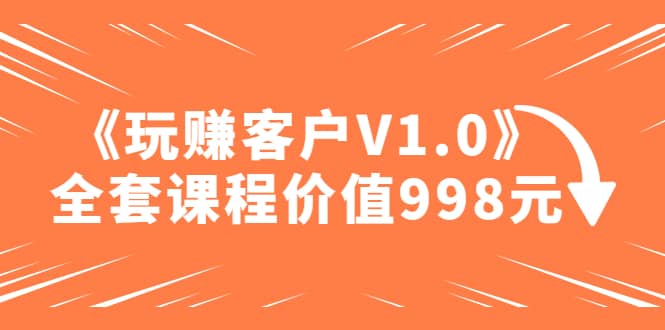 某收费课程《玩赚客户V1.0》全套课程价值998元-逍遥游