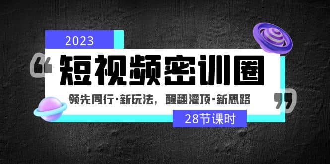 2023短视频密训圈:领先同行·新玩法,醒翻灌顶·新思路(28节课时)-逍遥游