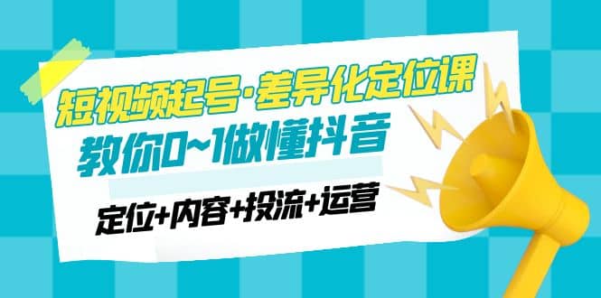2023短视频起号·差异化定位课：0~1做懂抖音（定位+内容+投流+运营）-逍遥游