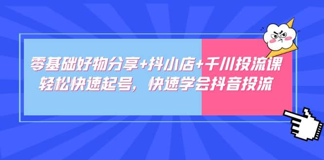 零基础好物分享+抖小店+千川投流课:轻松快速起号,快速学会抖音投流-逍遥游