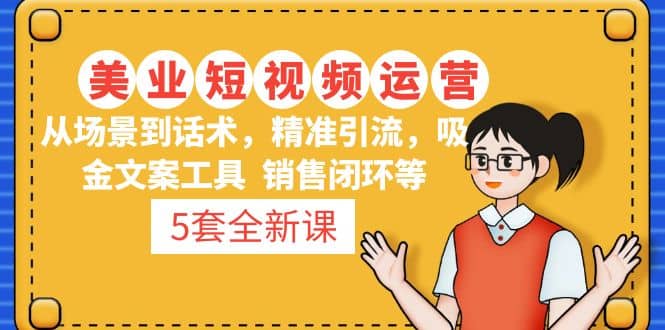 5套·美业短视频运营课 从场景到话术·精准引流·吸金文案工具·销售闭环等-逍遥游