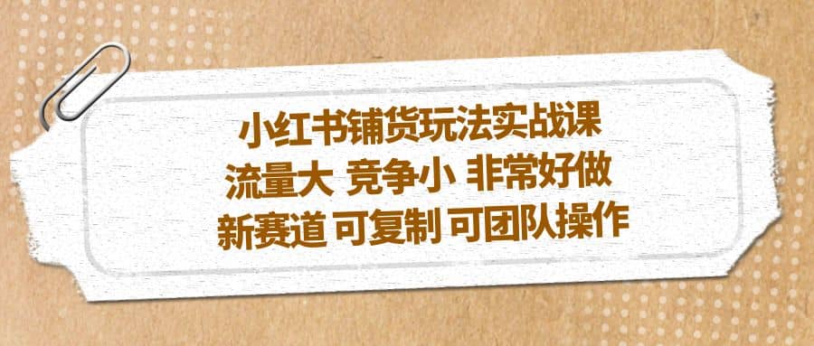 小红书铺货玩法实战课,流量大 竞争小 非常好做 新赛道 可复制 可团队操作-逍遥游