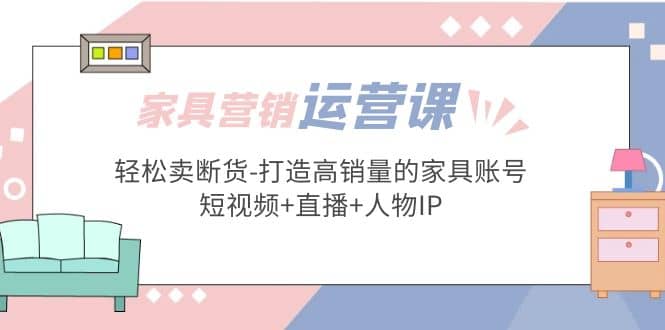 家具营销·运营实战 轻松卖断货-打造高销量的家具账号(短视频+直播+人物IP)-逍遥游