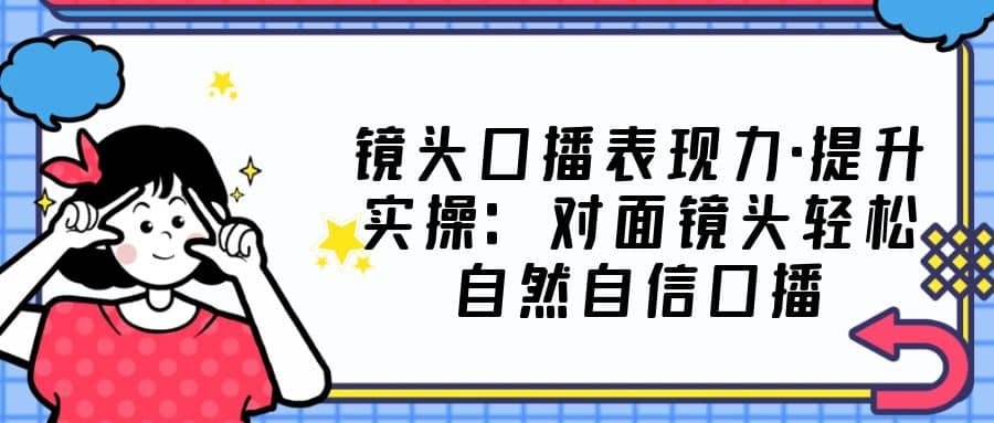 镜头口播表现力·提升实操:对面镜头轻松自然自信口播(23节课)-逍遥游