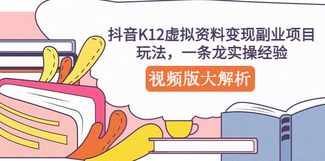 抖音K12虚拟资料变现副业项目玩法,一条龙实操经验,视频版大解析-逍遥游