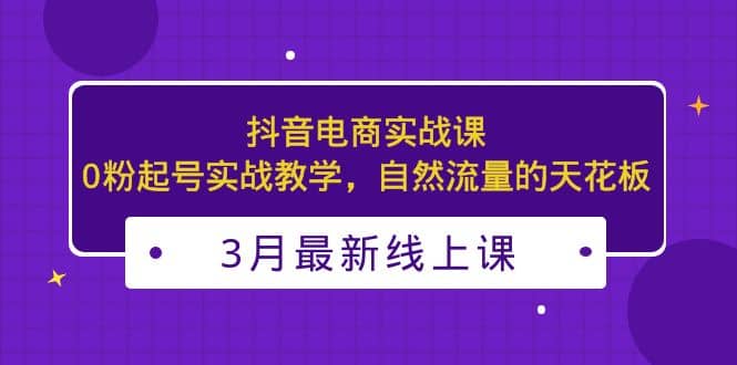 3月最新抖音电商实战课:0粉起号实战教学,自然流量的天花板-逍遥游