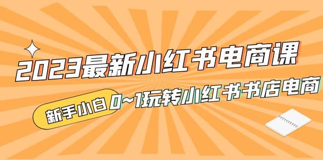 2023最新小红书·电商课,新手小白从0~1玩转小红书书店电商-逍遥游