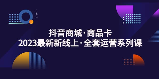 抖音商城·商品卡,2023最新新线上·全套运营系列课-逍遥游