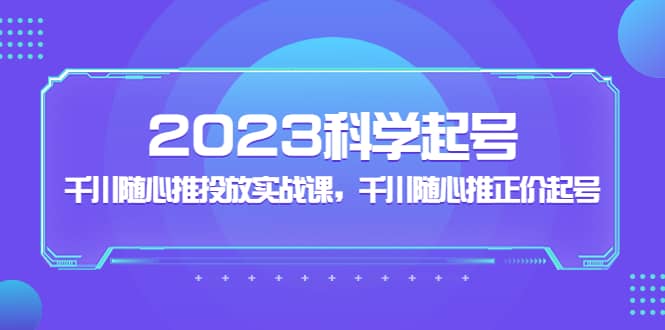 2023科学起号,千川随心推投放实战课,千川随心推正价起号-逍遥游