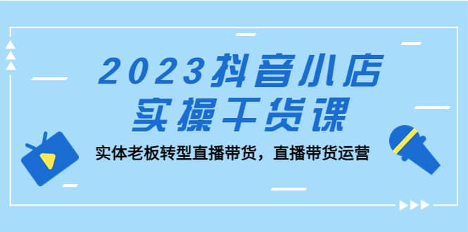 2023抖音小店实操干货课:实体老板转型直播带货,直播带货运营-逍遥游