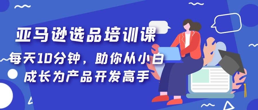 亚马逊选品培训课,每天10分钟,助你从小白成长为产品开发高手-逍遥游
