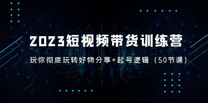 2023短视频带货训练营:带你彻底玩转好物分享+起号逻辑(50节课)-逍遥游