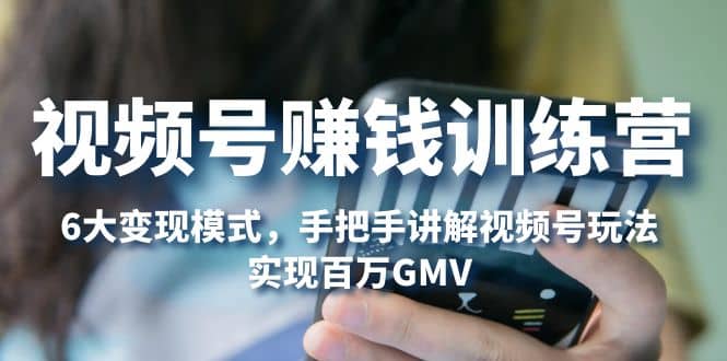 视频号赚钱训练营:6大变现模式,对平台的各项功能详细讲解,实现百万GMV-逍遥游