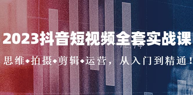 2023抖音短视频全套实战课:思维+拍摄+剪辑+运营,从入门到精通-逍遥游