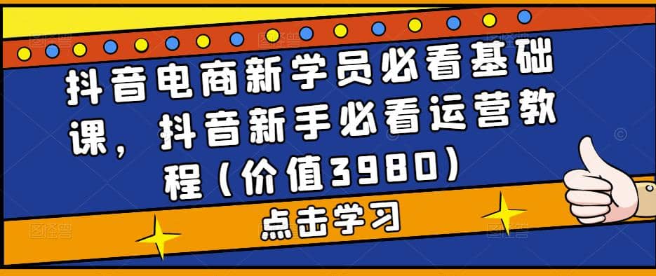 抖音电商新学员必看基础课,抖音新手必看运营教程(价值3980)-逍遥游