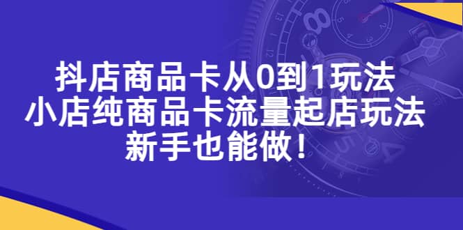抖店商品卡从0到1玩法,小店纯商品卡流量起店玩法,新手也能做-逍遥游
