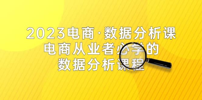 2023电商·数据分析课,电商·从业者必学的数据分析课程(42节课)-逍遥游