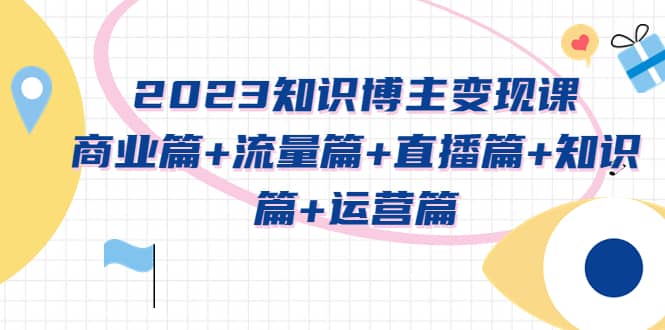 2023知识博主变现实战进阶课:商业篇+流量篇+直播篇+知识篇+运营篇-逍遥游