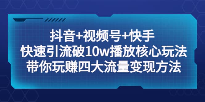 抖音+视频号+快手 快速引流破10w播放核心玩法:带你玩赚四大流量变现方法-逍遥游