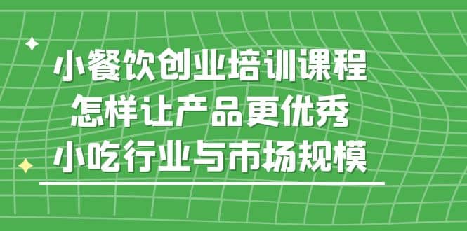 小餐饮创业培训课程，怎样让产品更优秀，小吃行业与市场规模-逍遥游