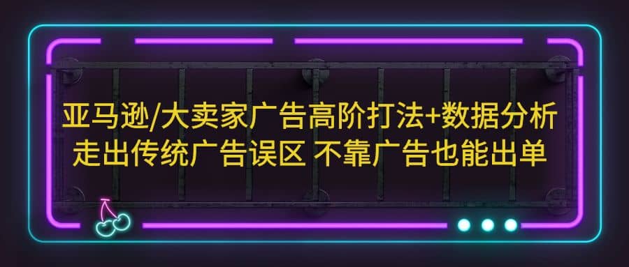 亚马逊/大卖家广告高阶打法+数据分析,走出传统广告误区 不靠广告也能出单-逍遥游
