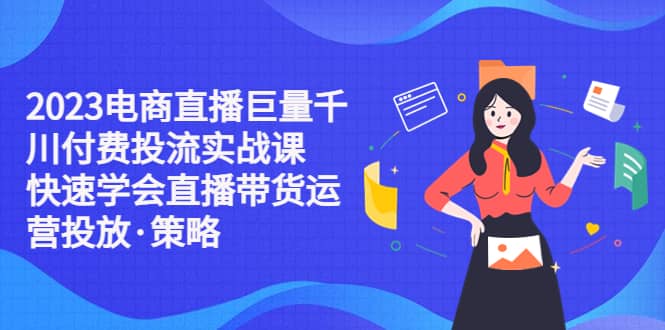 2023电商直播巨量千川付费投流实战课,快速学会直播带货运营投放·策略-逍遥游