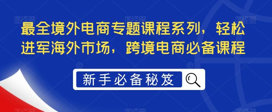 最全境外电商专题课程系列,轻松进军海外市场,跨境电商必备课程-逍遥游