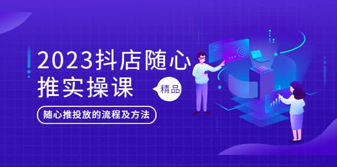 2023抖店随心推实操课,搞懂抖音小店随心推投放的流程及方法-逍遥游