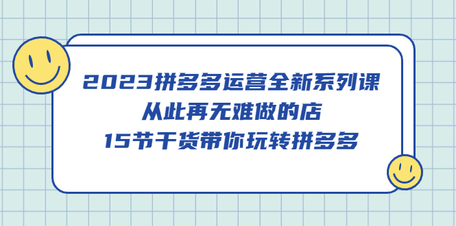 2023拼多多运营全新系列课,从此再无难做的店,15节干货带你玩转拼多多-逍遥游