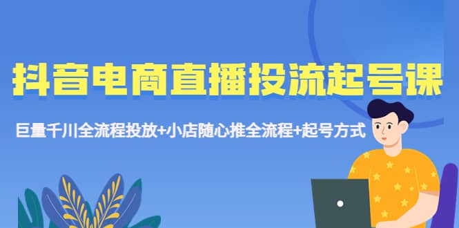 抖音电商直播投流起号课程 巨量千川全流程投放+小店随心推全流程+起号方式-逍遥游